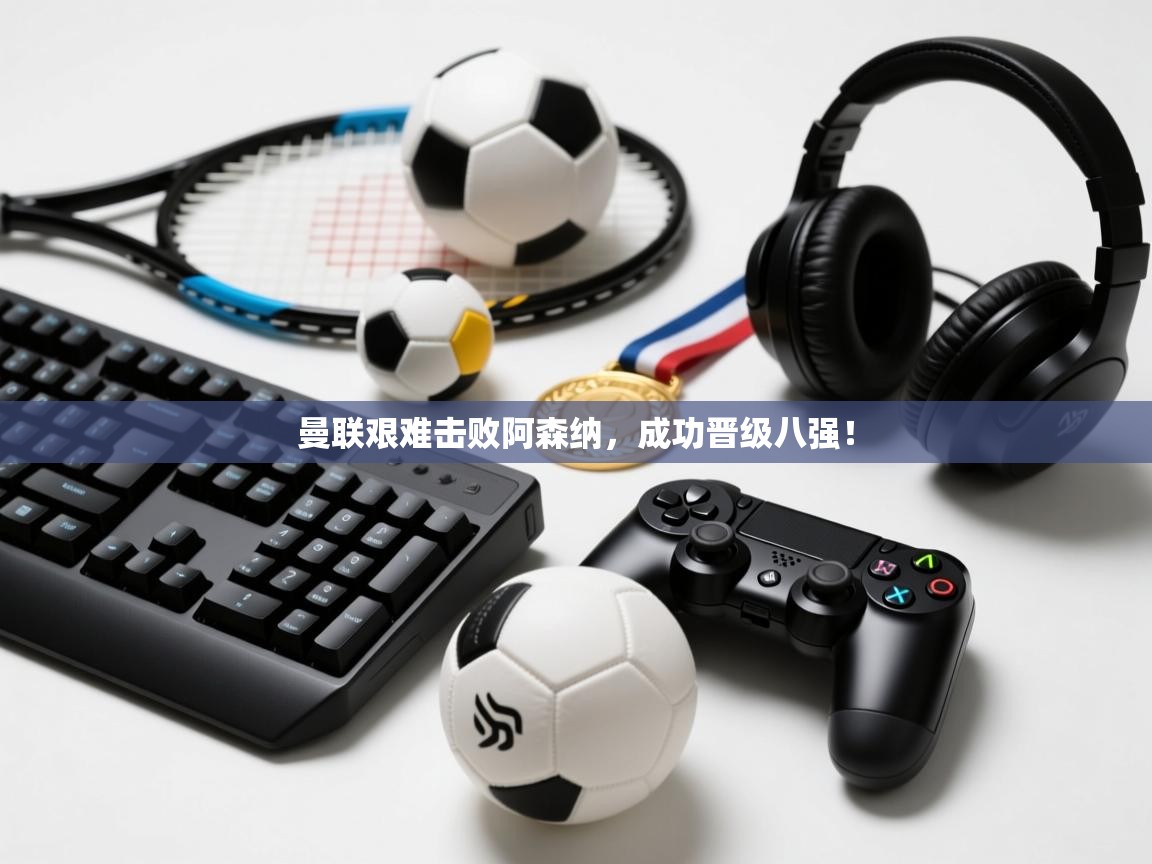 曼联艰难击败阿森纳，成功晋级八强！  第2张